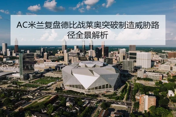 AC米兰复盘德比战莱奥突破制造威胁路径全景解析