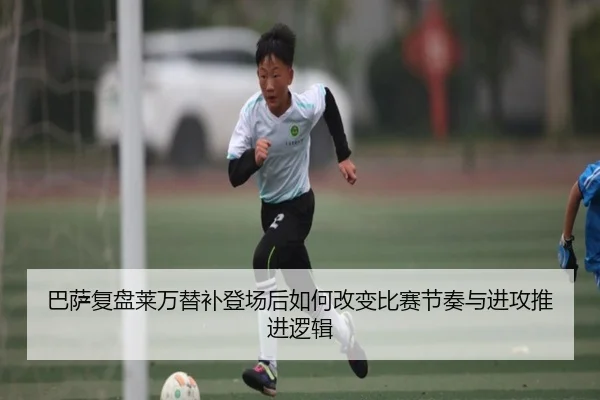 巴萨复盘莱万替补登场后如何改变比赛节奏与进攻推进逻辑