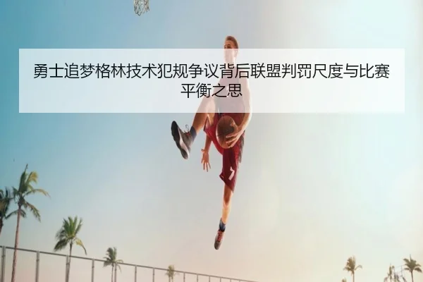 勇士追梦格林技术犯规争议背后联盟判罚尺度与比赛平衡之思