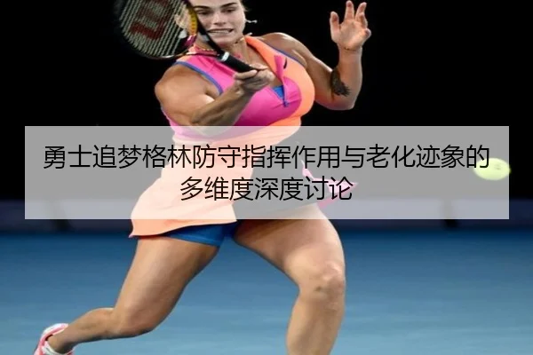 勇士追梦格林防守指挥作用与老化迹象的多维度深度讨论