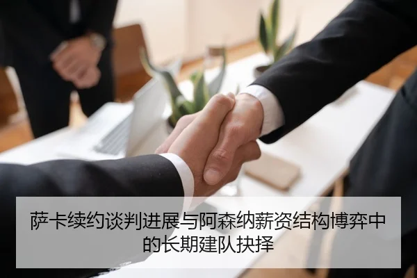 萨卡续约谈判进展与阿森纳薪资结构博弈中的长期建队抉择