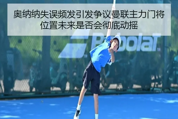 奥纳纳失误频发引发争议曼联主力门将位置未来是否会彻底动摇