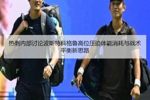 热刺内部讨论波斯特科格鲁高位压迫体能消耗与战术平衡新思路