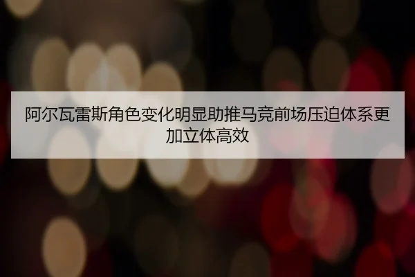 阿尔瓦雷斯角色变化明显助推马竞前场压迫体系更加立体高效